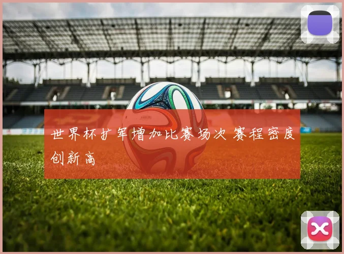 世界杯扩军增加比赛场次 赛程密度创新高