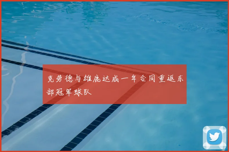 克劳德与雄鹿达成一年合同重返东部冠军球队