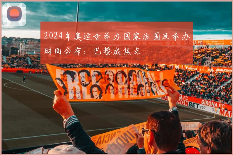 2024年奥运会举办国家法国及举办时间公布,巴黎成焦点