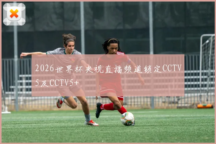 2026世界杯央视直播频道锁定CCTV5及CCTV5+