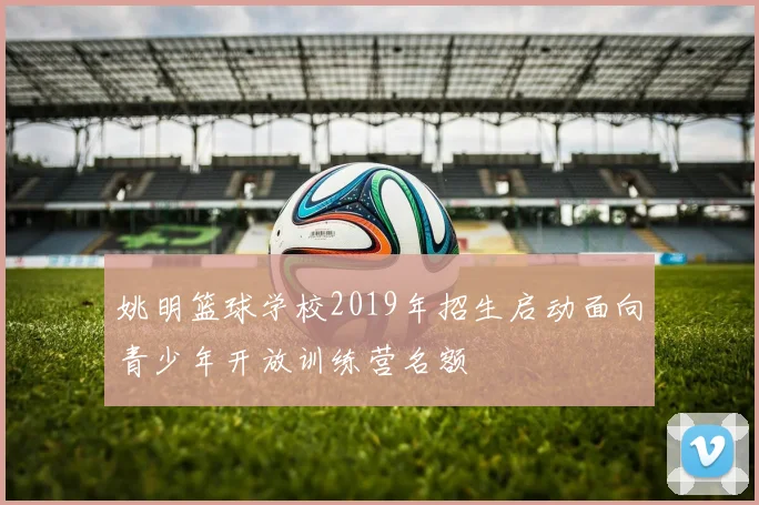 姚明篮球学校2019年招生启动面向青少年开放训练营名额