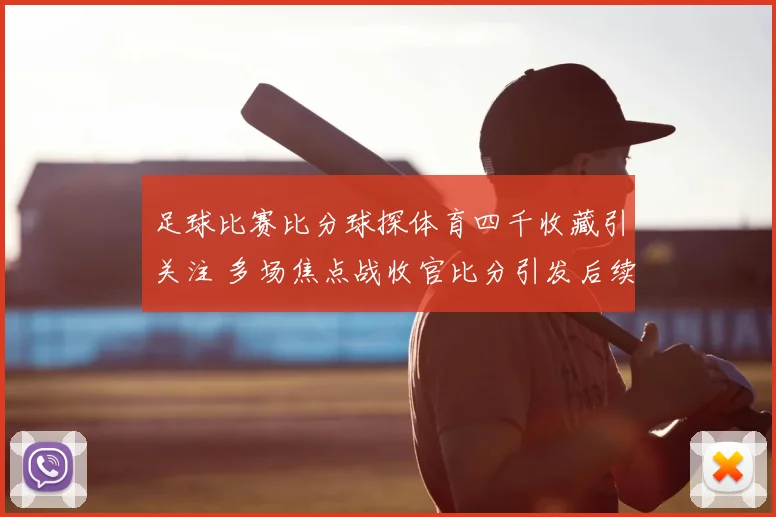 足球比赛比分球探体育四千收藏引关注 多场焦点战收官比分引发后续讨论