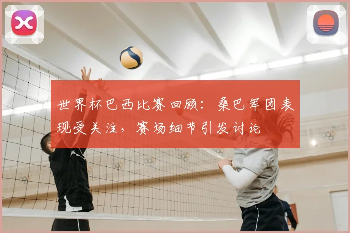 世界杯巴西比赛回顾:桑巴军团表现受关注,赛场细节引发讨论