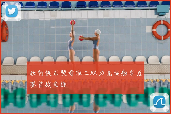 独行侠东契奇准三双力克快船季后赛首战告捷