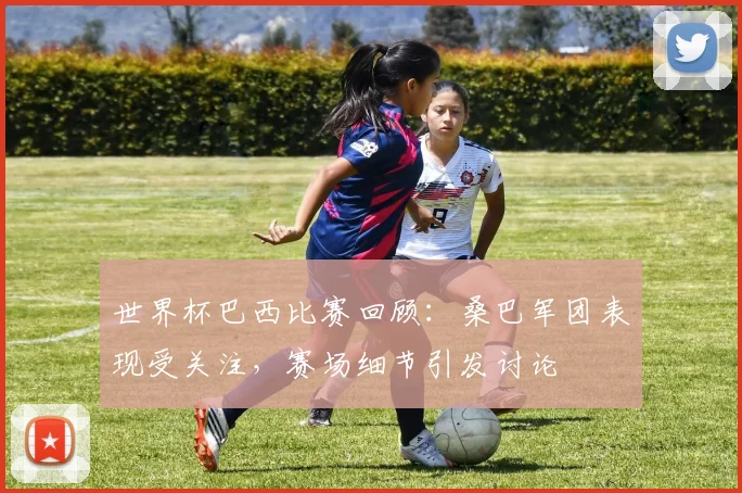 世界杯巴西比赛回顾:桑巴军团表现受关注,赛场细节引发讨论