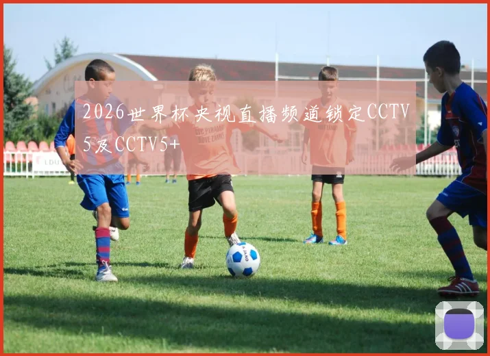 2026世界杯央视直播频道锁定CCTV5及CCTV5+