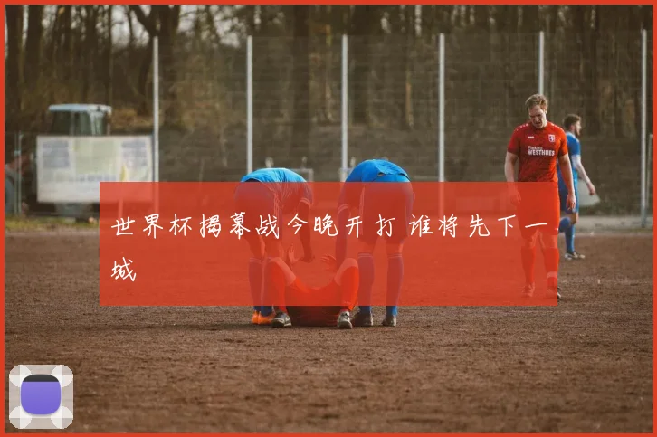 世界杯揭幕战今晚开打 谁将先下一城
