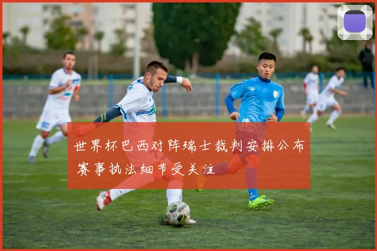 世界杯巴西对阵瑞士裁判安排公布 赛事执法细节受关注