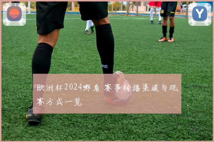 欧洲杯2024哪看 赛事转播渠道与观赛方式一览