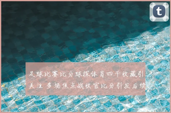 足球比赛比分球探体育四千收藏引关注 多场焦点战收官比分引发后续讨论