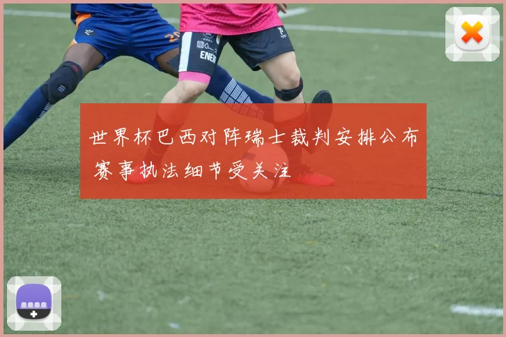 世界杯巴西对阵瑞士裁判安排公布 赛事执法细节受关注