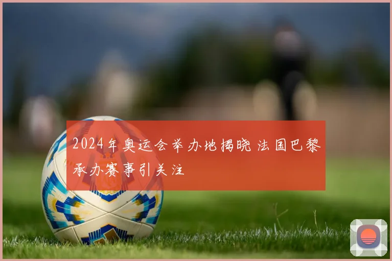 2024年奥运会举办地揭晓 法国巴黎承办赛事引关注
