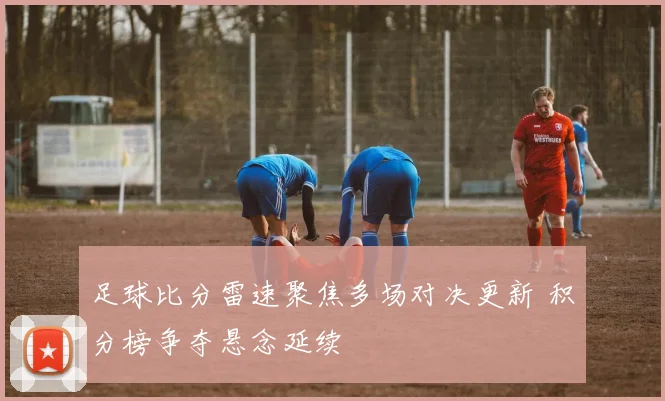 足球比分雷速聚焦多场对决更新 积分榜争夺悬念延续