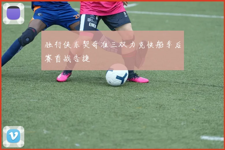 独行侠东契奇准三双力克快船季后赛首战告捷