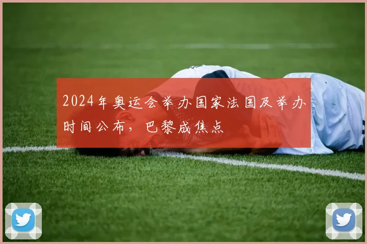 2024年奥运会举办国家法国及举办时间公布,巴黎成焦点