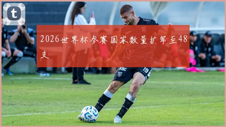 2026世界杯参赛国家数量扩军至48支