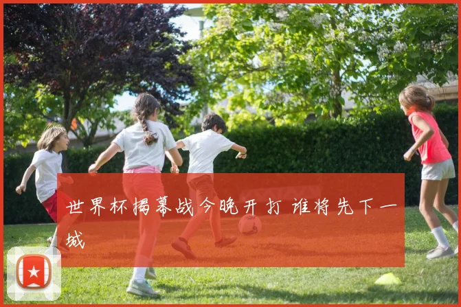 世界杯揭幕战今晚开打 谁将先下一城