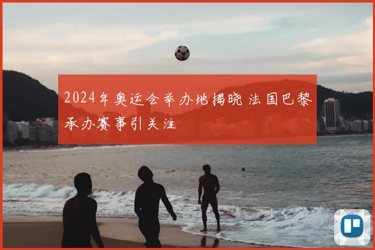 2024年奥运会举办地揭晓 法国巴黎承办赛事引关注