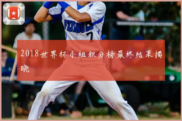 2018世界杯小组积分榜最终结果揭晓