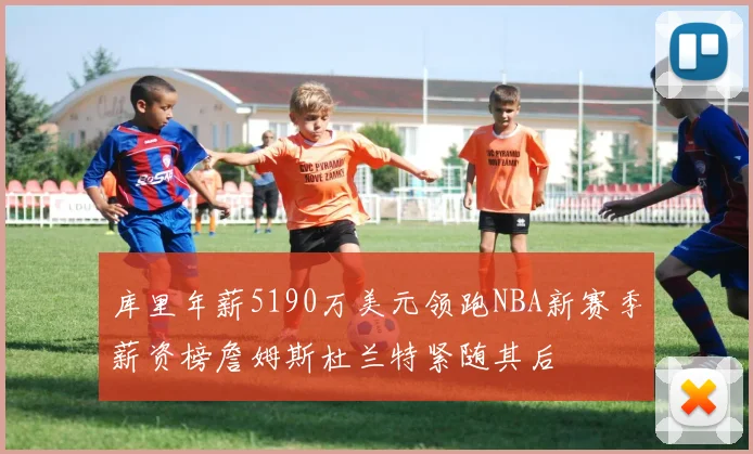 库里年薪5190万美元领跑NBA新赛季薪资榜詹姆斯杜兰特紧随其后