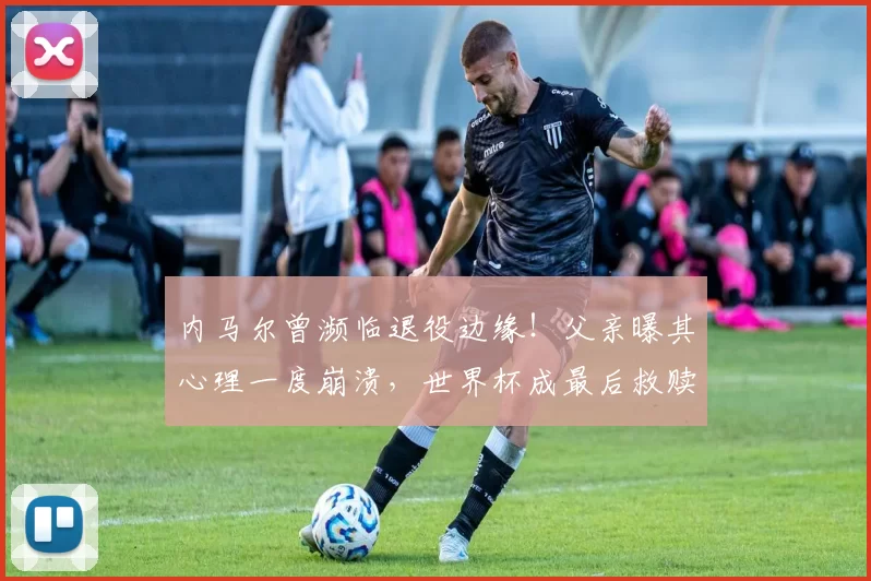 内马尔曾濒临退役边缘！父亲曝其心理一度崩溃，世界杯成最后救赎