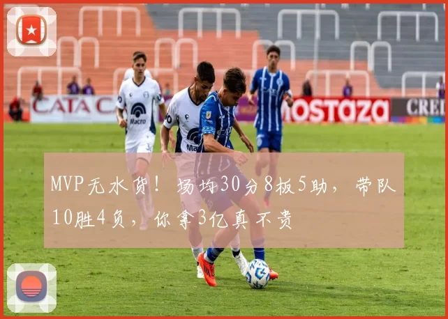 MVP无水货！场均30分8板5助，带队10胜4负，你拿3亿真不贵