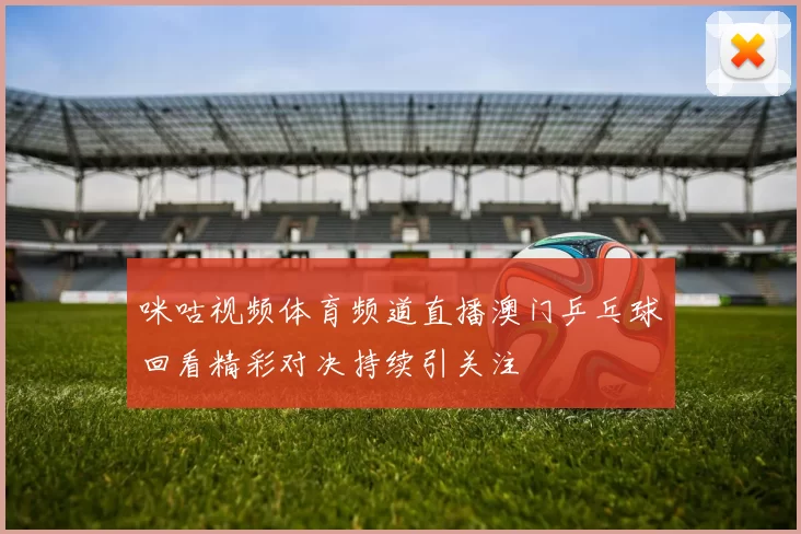 咪咕视频体育频道直播澳门乒乓球回看精彩对决持续引关注