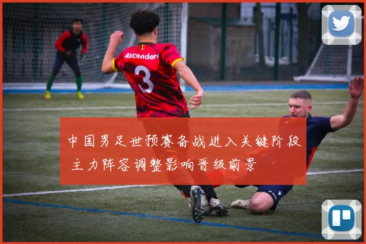 中国男足世预赛备战进入关键阶段 主力阵容调整影响晋级前景