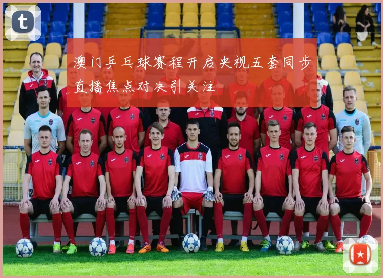 澳门乒乓球赛程开启央视五套同步直播焦点对决引关注