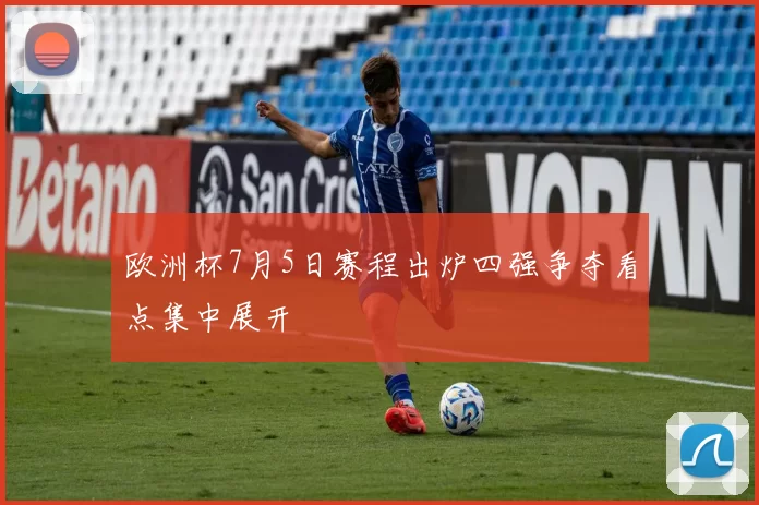 欧洲杯7月5日赛程出炉四强争夺看点集中展开