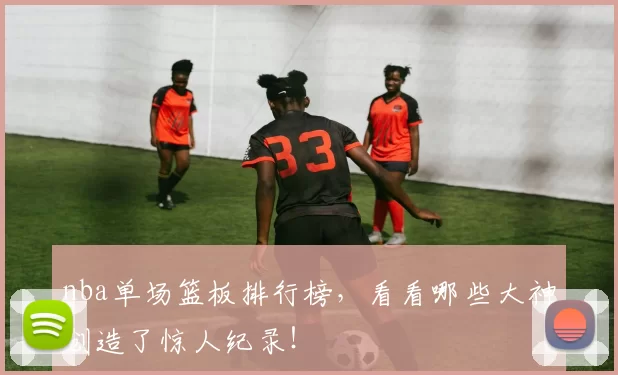 nba单场篮板排行榜,看看哪些大神创造了惊人纪录!