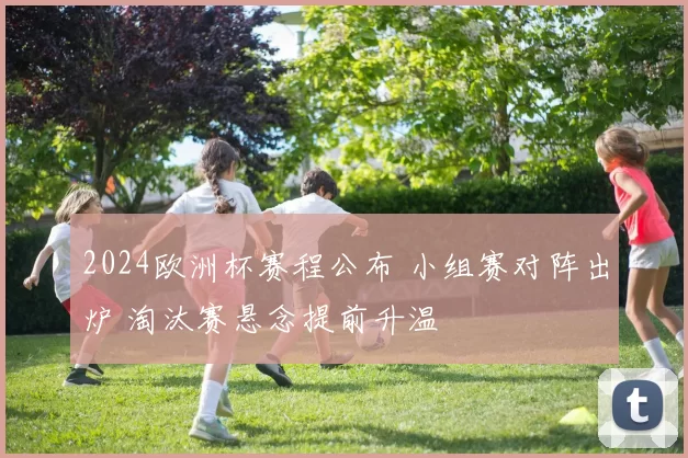 2024欧洲杯赛程公布 小组赛对阵出炉 淘汰赛悬念提前升温