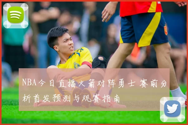 NBA今日直播火箭对阵勇士 赛前分析首发预测与观赛指南