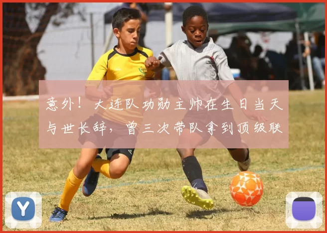 意外！大连队功勋主帅在生日当天与世长辞，曾三次带队拿到顶级联赛冠军_科萨诺维奇_球迷_决赛