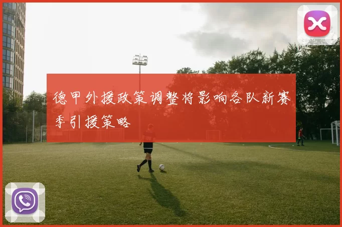 德甲外援政策调整将影响各队新赛季引援策略