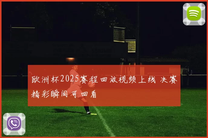 欧洲杯2025赛程回放视频上线 决赛精彩瞬间可回看