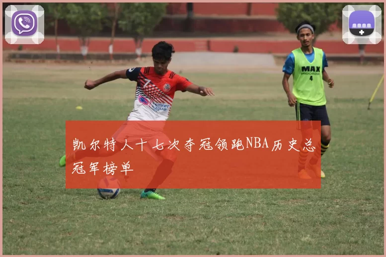 凯尔特人十七次夺冠领跑NBA历史总冠军榜单