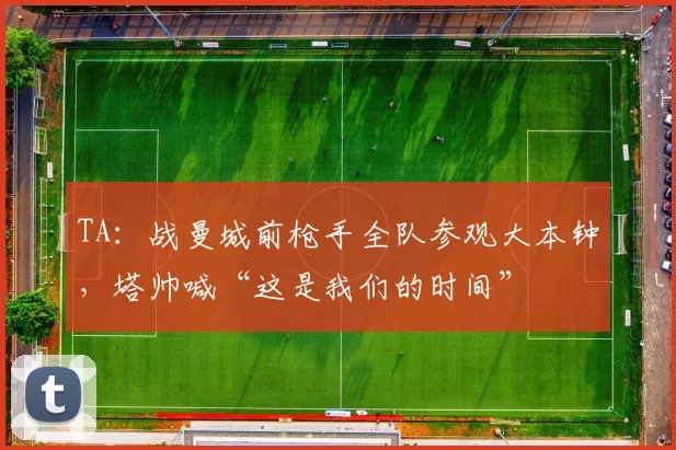 TA：战曼城前枪手全队参观大本钟，塔帅喊“这是我们的时间”