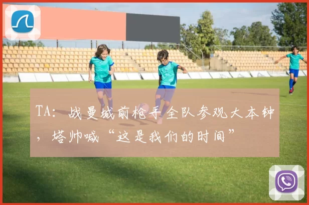 TA：战曼城前枪手全队参观大本钟，塔帅喊“这是我们的时间”