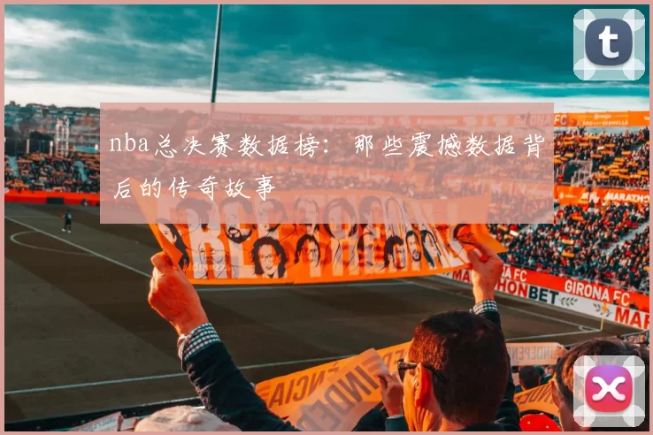 nba总决赛数据榜:那些震撼数据背后的传奇故事