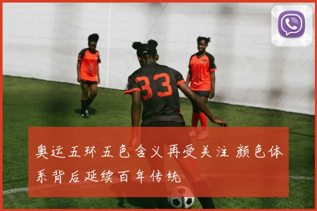 奥运五环五色含义再受关注 颜色体系背后延续百年传统