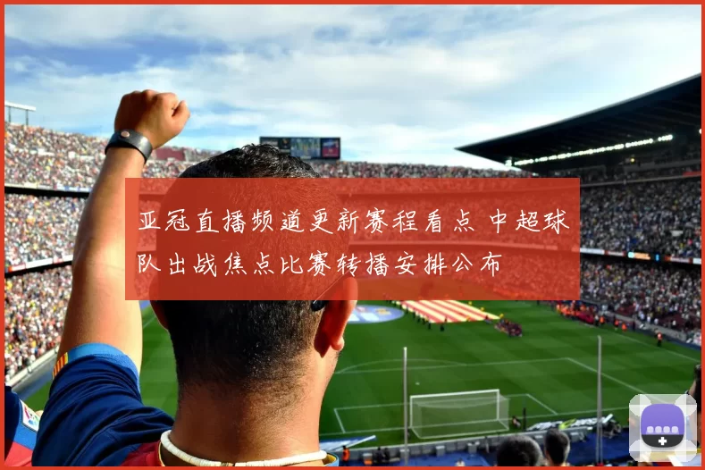 亚冠直播频道更新赛程看点 中超球队出战焦点比赛转播安排公布