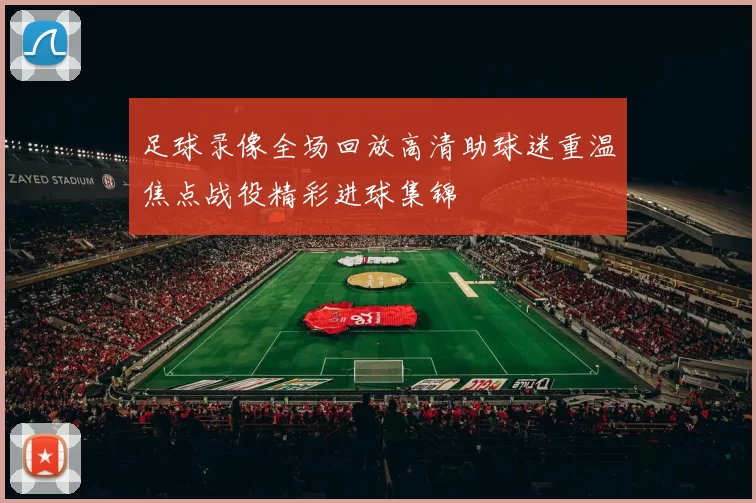 足球录像全场回放高清助球迷重温焦点战役精彩进球集锦