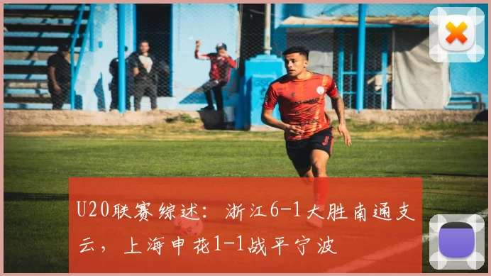 U20联赛综述：浙江6-1大胜南通支云，上海申花1-1战平宁波