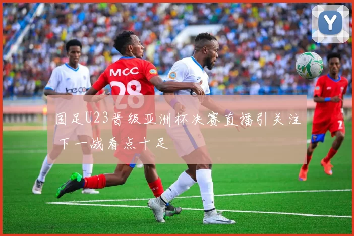 国足U23晋级亚洲杯决赛直播引关注 下一战看点十足