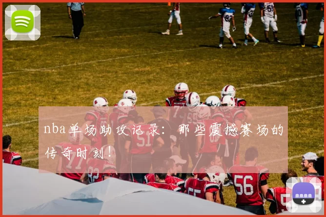 nba单场助攻记录：那些震撼赛场的传奇时刻！