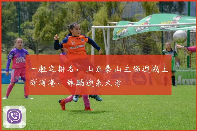 一胜定排名，山东泰山主场迎战上海海港，韩鹏迎来大考