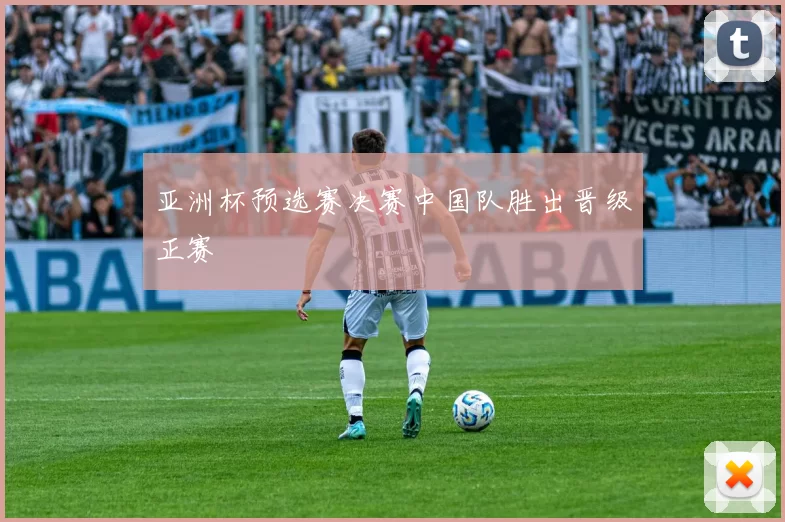 亚洲杯预选赛决赛中国队胜出晋级正赛