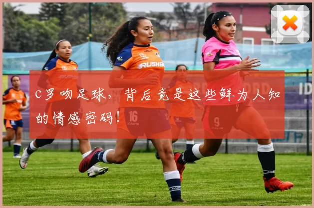 c罗吻足球,背后竟是这些鲜为人知的情感密码!