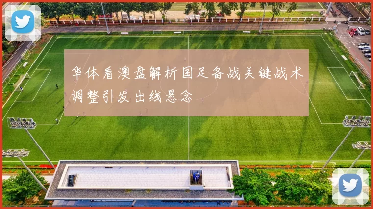 华体看澳盘解析国足备战关键战术调整引发出线悬念